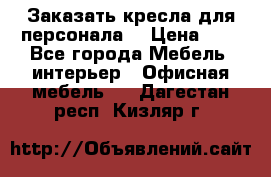 Заказать кресла для персонала  › Цена ­ 1 - Все города Мебель, интерьер » Офисная мебель   . Дагестан респ.,Кизляр г.